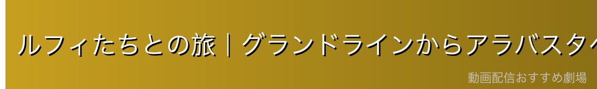 ルフィたちとの旅|グランドラインからアラバスタへ
