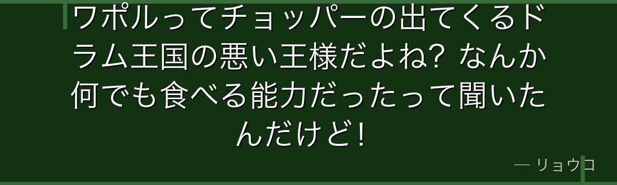 ワポルってチョッパーの出てくるドラム王国の悪い王様だよね?なんか何でも食べる能力だったって聞いたんだけど!