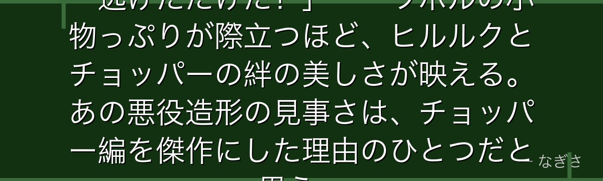 「海賊ごときに負けたんじゃない……逃げただけだ!」——ワポルの小物っぷりが際立つほど、ヒルルクとチョッパーの絆の美しさが映える。あの悪役造形の見事さは、チョッパー編を傑作にした理由のひとつだと思う。