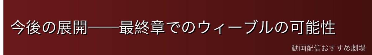 今後の展開——最終章でのウィーブルの可能性