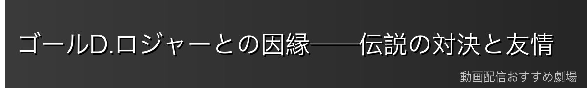 ゴールD.ロジャーとの因縁——伝説の対決と友情