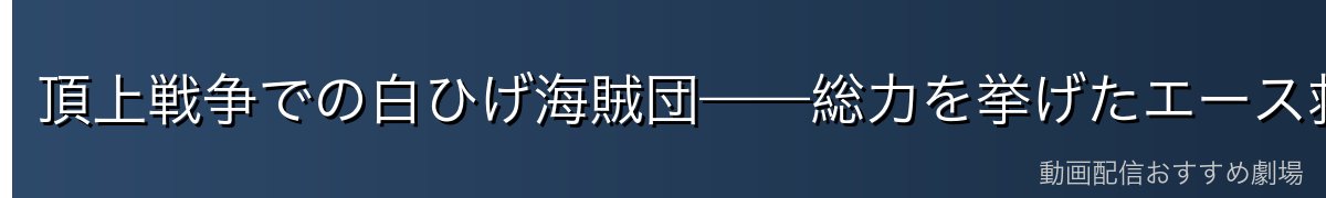 頂上戦争での白ひげ海賊団——総力を挙げたエース救出作戦