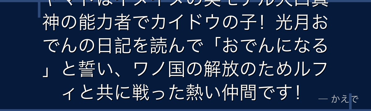 ヤマトはイヌイヌの実モデル大口真神の能力者でカイドウの子!光月おでんの日記を読んで「おでんになる」と誓い、ワノ国の解放のためルフィと共に戦った熱い仲間です!