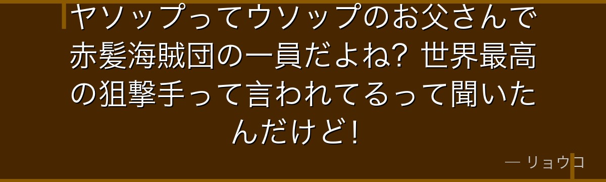 ヤソップってウソップのお父さんで赤髪海賊団の一員だよね?世界最高の狙撃手って言われてるって聞いたんだけど!