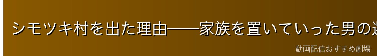 シモツキ村を出た理由——家族を置いていった男の選択