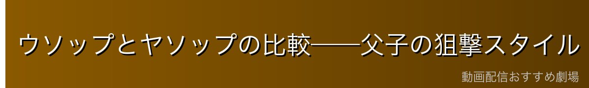 ウソップとヤソップの比較——父子の狙撃スタイル