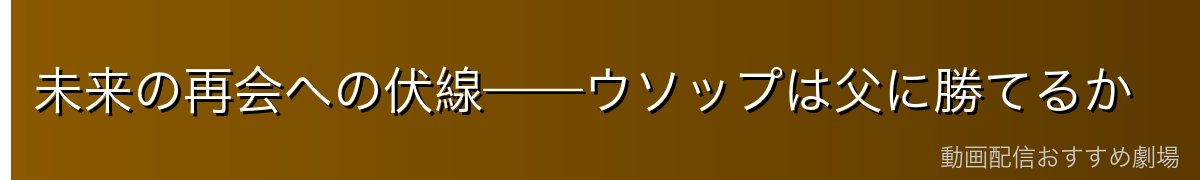 未来の再会への伏線——ウソップは父に勝てるか
