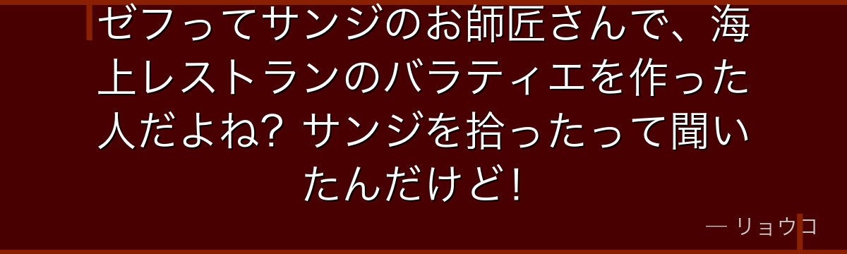 ゼフってサンジのお師匠さんで、海上レストランのバラティエを作った人だよね?サンジを拾ったって聞いたんだけど!