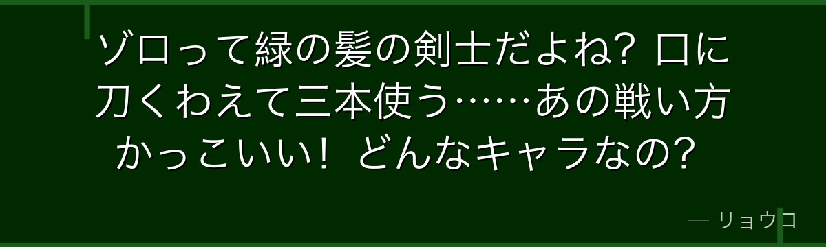 ゾロって緑の髪の剣士だよね?口に刀くわえて三本使う……あの戦い方かっこいい!どんなキャラなの?
