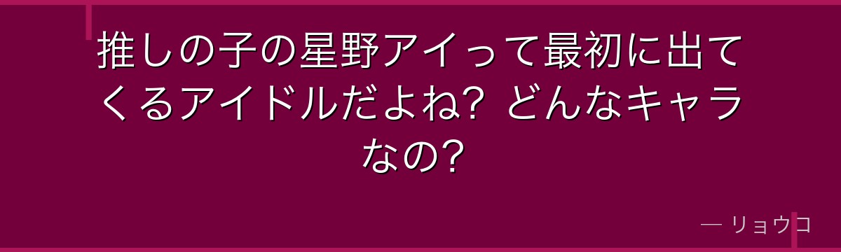推しの子の星野アイって最初に出てくるアイドルだよね？どんなキャラなの？