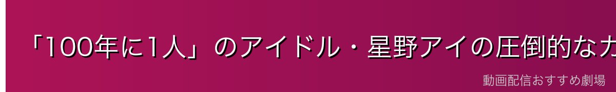 「100年に1人」のアイドル・星野アイの圧倒的なカリスマ