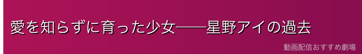 愛を知らずに育った少女——星野アイの過去