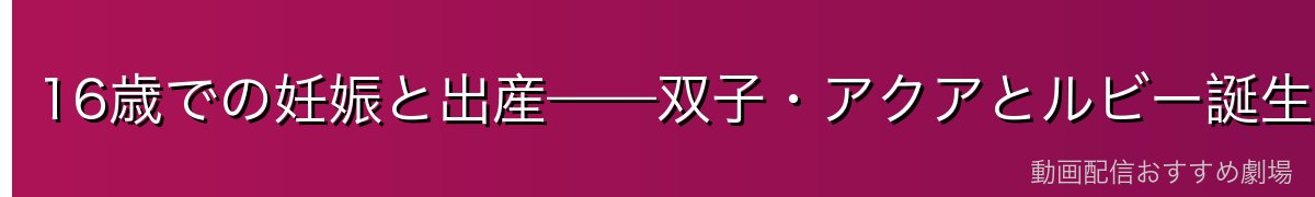 16歳での妊娠と出産——双子・アクアとルビー誕生