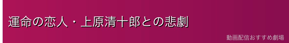 運命の恋人・上原清十郎との悲劇