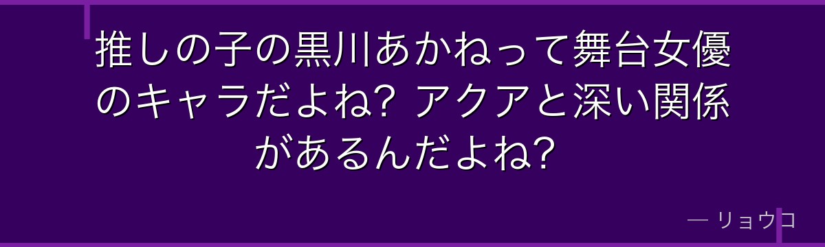 推しの子の黒川あかねって舞台女優のキャラだよね？アクアと深い関係があるんだよね？