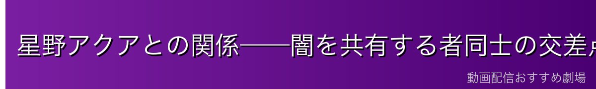星野アクアとの関係——闇を共有する者同士の交差点