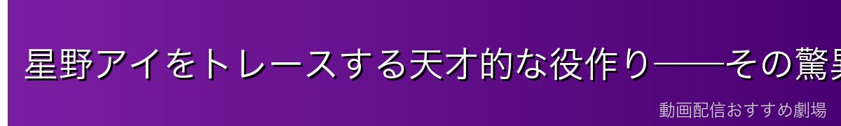 星野アイをトレースする天才的な役作り——その驚異と危険性