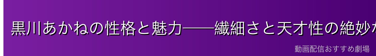 黒川あかねの性格と魅力——繊細さと天才性の絶妙な配合