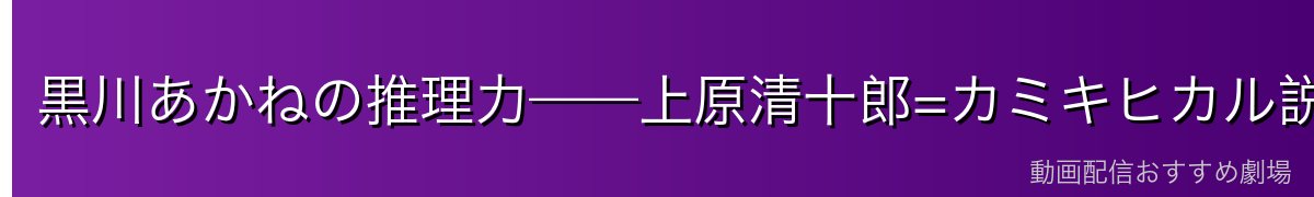 黒川あかねの推理力——上原清十郎=カミキヒカル説に迫る