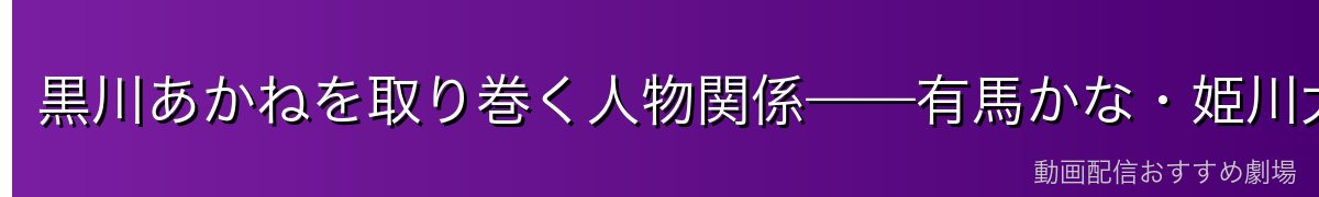黒川あかねを取り巻く人物関係——有馬かな・姫川大輝・劇団メンバー