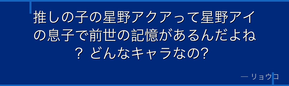 推しの子の星野アクアって星野アイの息子で前世の記憶があるんだよね？どんなキャラなの？