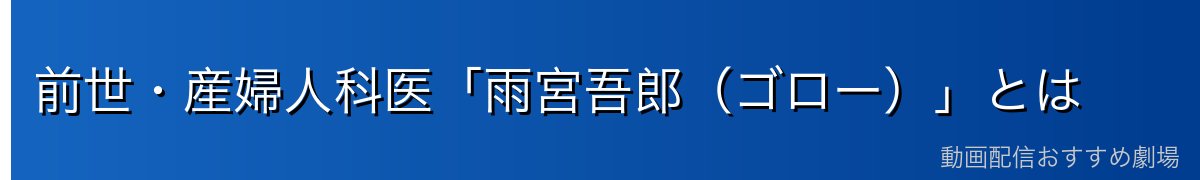 前世・産婦人科医「雨宮吾郎（ゴロー）」とは
