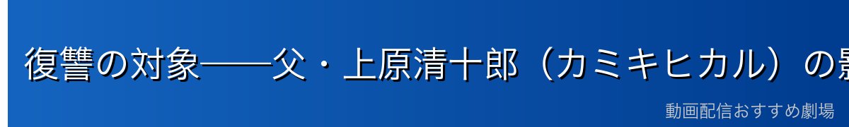 復讐の対象——父・上原清十郎（カミキヒカル）の影