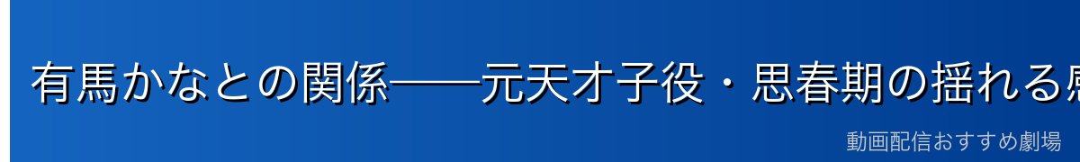 有馬かなとの関係——元天才子役・思春期の揺れる感情