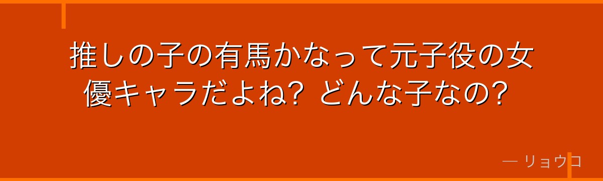 推しの子の有馬かなって元子役の女優キャラだよね？どんな子なの？