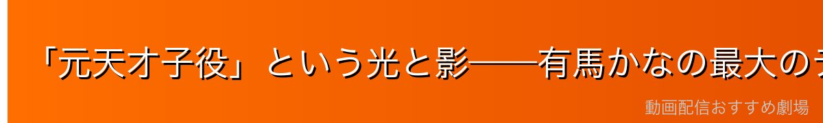 「元天才子役」という光と影——有馬かなの最大のテーマ