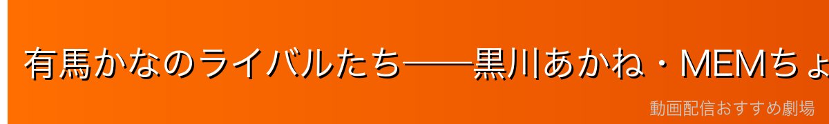 有馬かなのライバルたち——黒川あかね・MEMちょ・他の女優陣