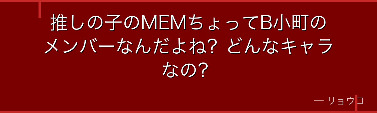 推しの子のMEMちょってB小町のメンバーなんだよね？どんなキャラなの？