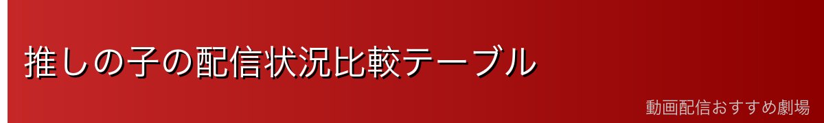 推しの子の配信状況比較テーブル