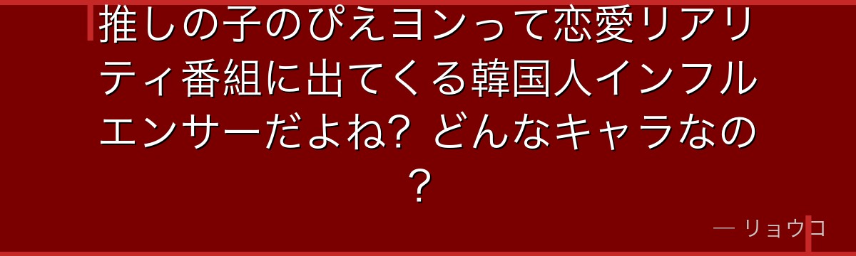 推しの子のぴえヨンって恋愛リアリティ番組に出てくる韓国人インフルエンサーだよね？どんなキャラなの？