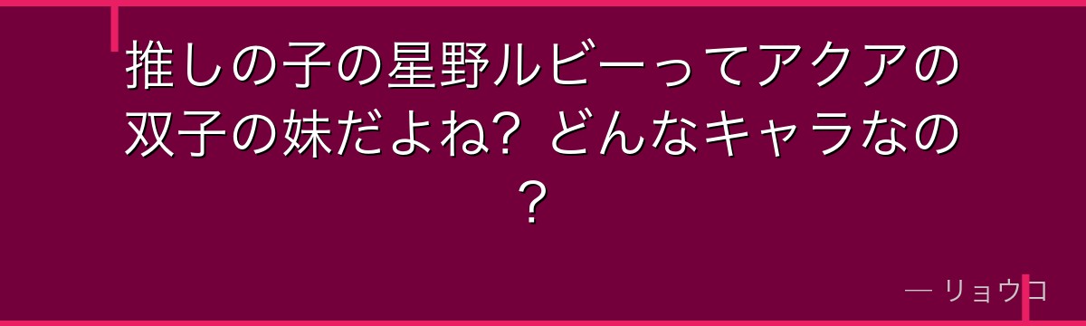 推しの子の星野ルビーってアクアの双子の妹だよね？どんなキャラなの？