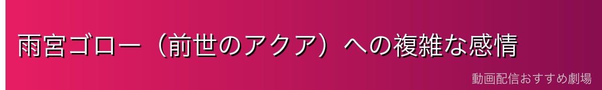 雨宮ゴロー（前世のアクア）への複雑な感情
