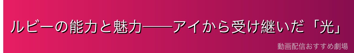 ルビーの能力と魅力——アイから受け継いだ「光」