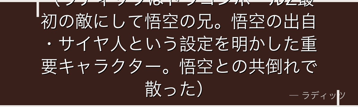 （ラディッツはドラゴンボールZ最初の敵にして悟空の兄。悟空の出自・サイヤ人という設定を明かした重要キャラクター。悟空との共倒れで散った）