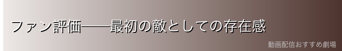 ファン評価——最初の敵としての存在感