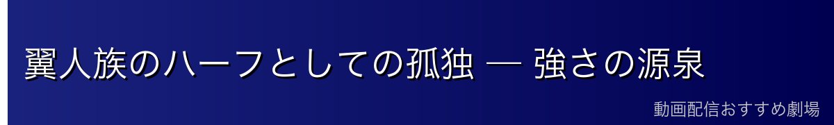 翼人族のハーフとしての孤独 — 強さの源泉