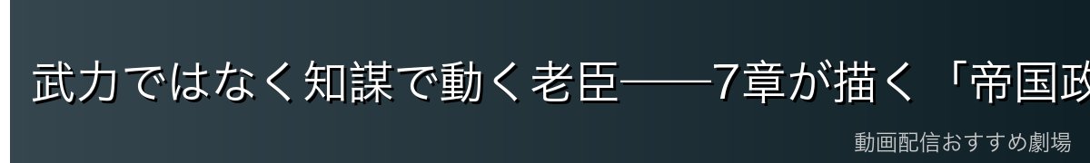 武力ではなく知謀で動く老臣——7章が描く「帝国政治」の多面性