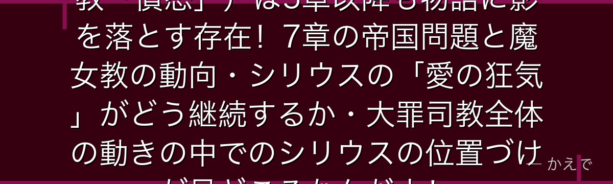 シリウス・ロマネコンティ（大罪司教「憤怒」）は5章以降も物語に影を落とす存在！7章の帝国問題と魔女教の動向・シリウスの「愛の狂気」がどう継続するか・大罪司教全体の動きの中でのシリウスの位置づけが見どころなんだよ！