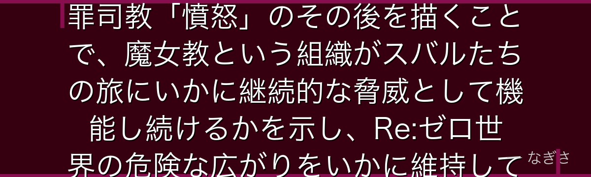 7章シリウスを分析すると、Re:ゼロが5章で強烈な印象を残した大罪司教「憤怒」のその後を描くことで、魔女教という組織がスバルたちの旅にいかに継続的な脅威として機能し続けるかを示し、Re:ゼロ世界の危険な広がりをいかに維持しているかが伝わってくるんだよね