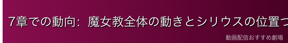 7章での動向：魔女教全体の動きとシリウスの位置づけ