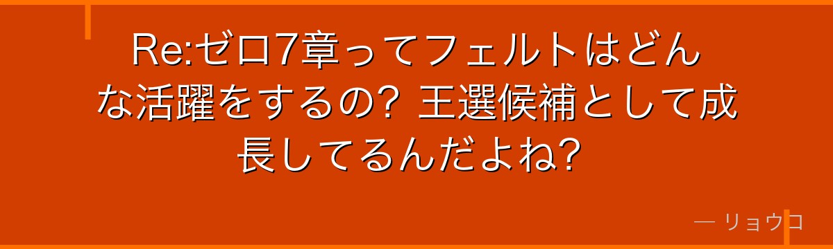 Re:ゼロ7章ってフェルトはどんな活躍をするの？王選候補として成長してるんだよね？
