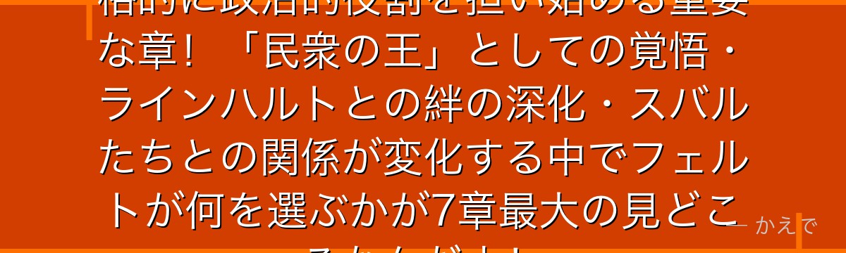 7章のフェルトは王選候補として本格的に政治的役割を担い始める重要な章！「民衆の王」としての覚悟・ラインハルトとの絆の深化・スバルたちとの関係が変化する中でフェルトが何を選ぶかが7章最大の見どころなんだよ！