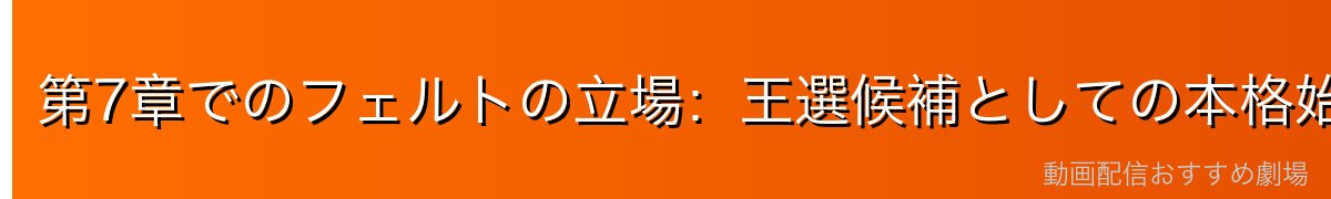 第7章でのフェルトの立場：王選候補としての本格始動