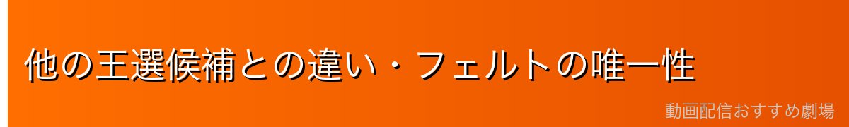 他の王選候補との違い・フェルトの唯一性