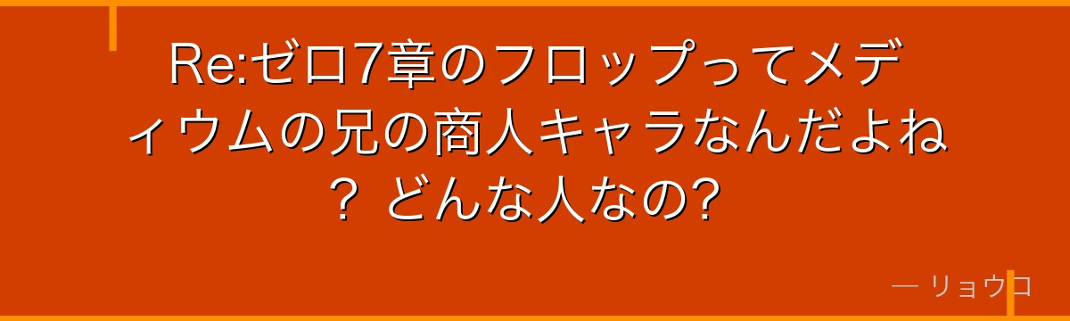 Re:ゼロ7章のフロップってメディウムの兄の商人キャラなんだよね？どんな人なの？