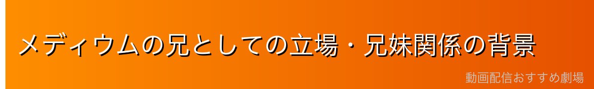 メディウムの兄としての立場・兄妹関係の背景